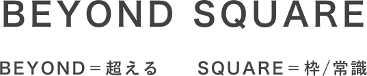 BEYOND SQUARE BEYOND＝超える SQUARE＝枠/常識